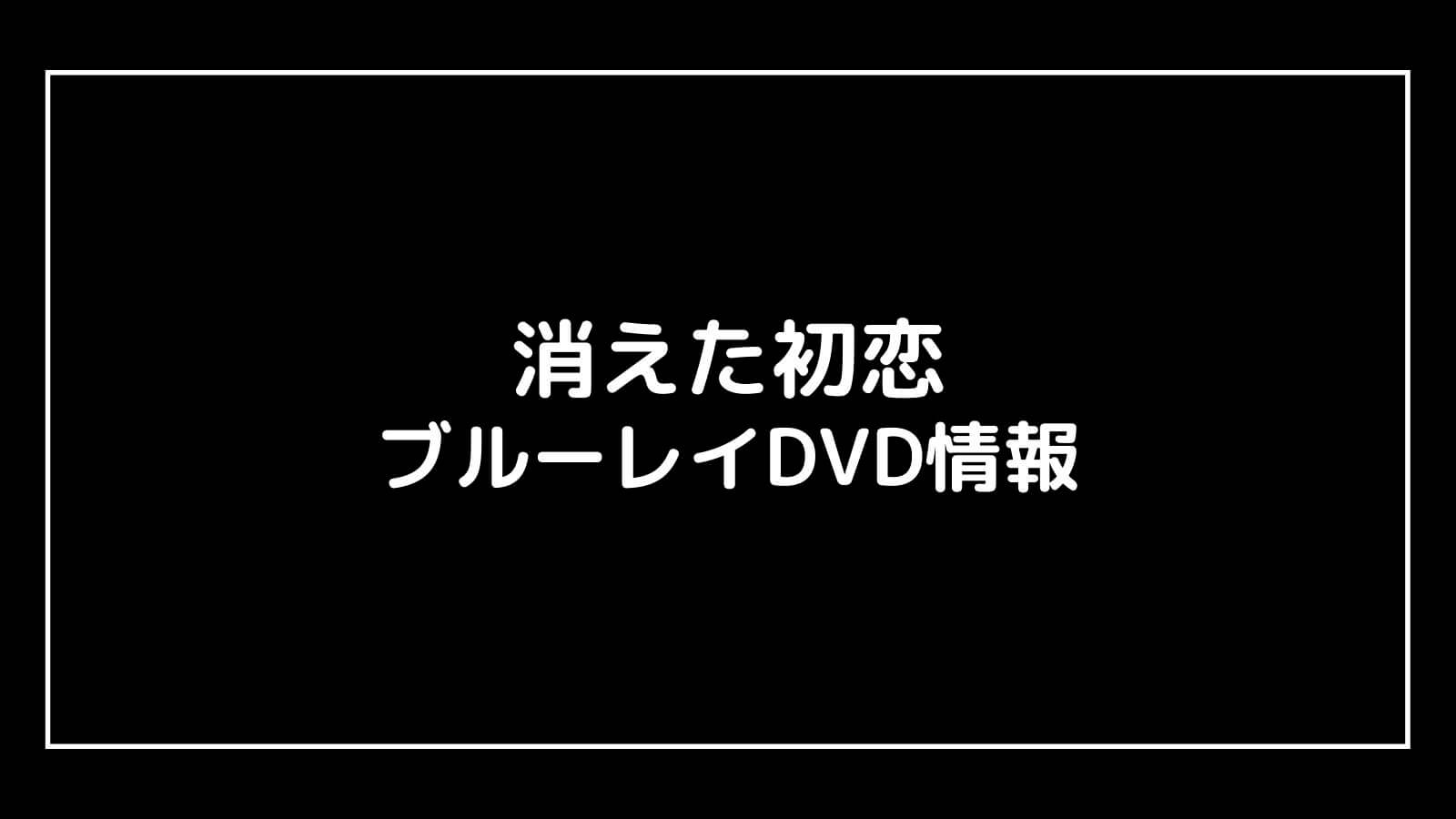 【DVD予約速報】消えた初恋の円盤発売日と特典情報まとめ