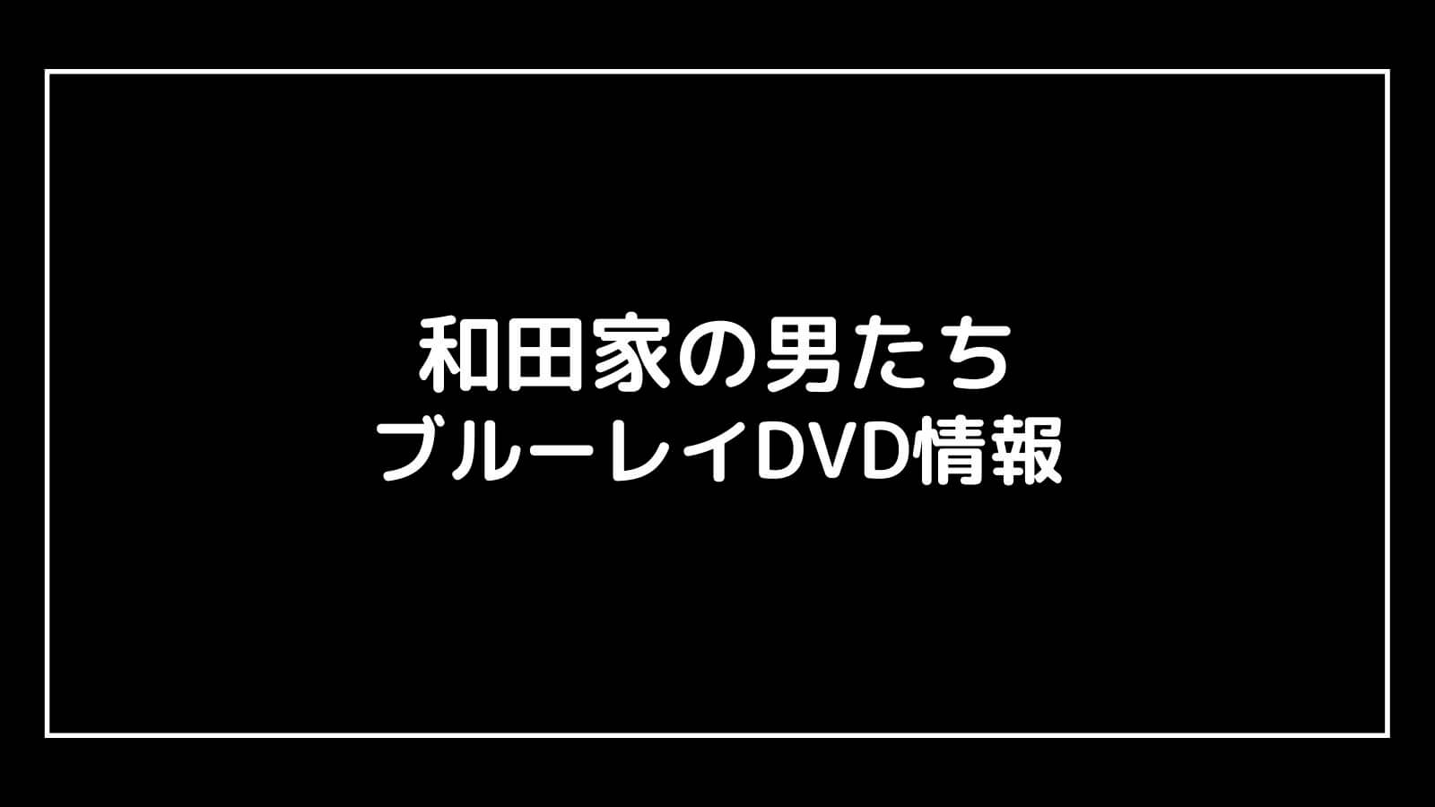 【DVD予約速報】和田家の男たちの円盤発売日と特典情報まとめ